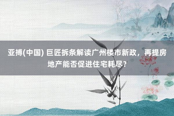 亚搏(中国) 巨匠拆条解读广州楼市新政，再提房地产能否促进住宅耗尽？