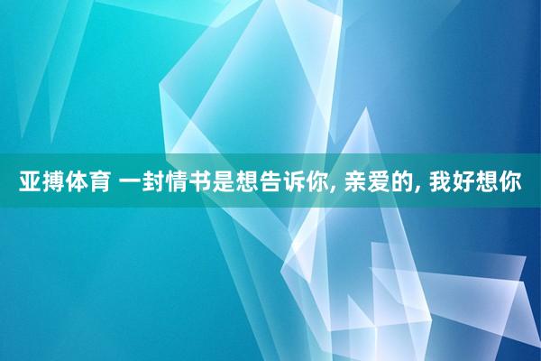 亚搏体育 一封情书是想告诉你， 亲爱的， 我好想你