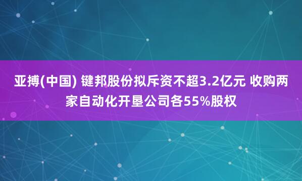 亚搏(中国) 键邦股份拟斥资不超3.2亿元 收购两家自动化开垦公司各55%股权