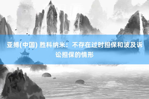 亚搏(中国) 胜科纳米：不存在过时担保和波及诉讼担保的情形