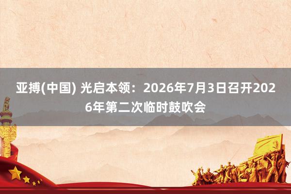 亚搏(中国) 光启本领：2026年7月3日召开2026年第二次临时鼓吹会