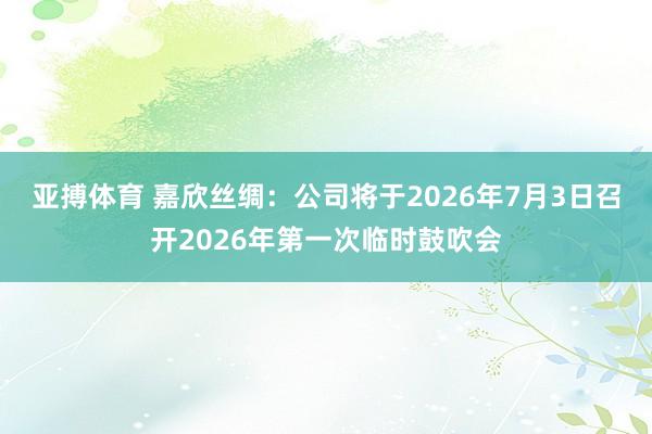 亚搏体育 嘉欣丝绸：公司将于2026年7月3日召开2026年第一次临时鼓吹会