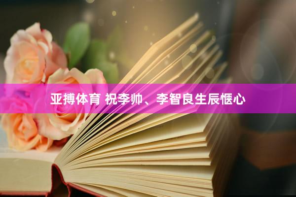 亚搏体育 祝李帅、李智良生辰惬心