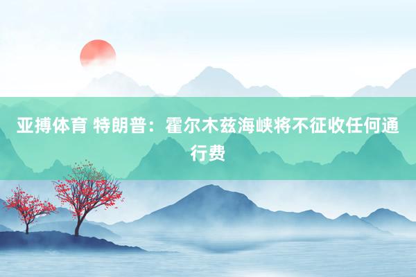 亚搏体育 特朗普:霍尔木兹海峡将不征收任何通行费