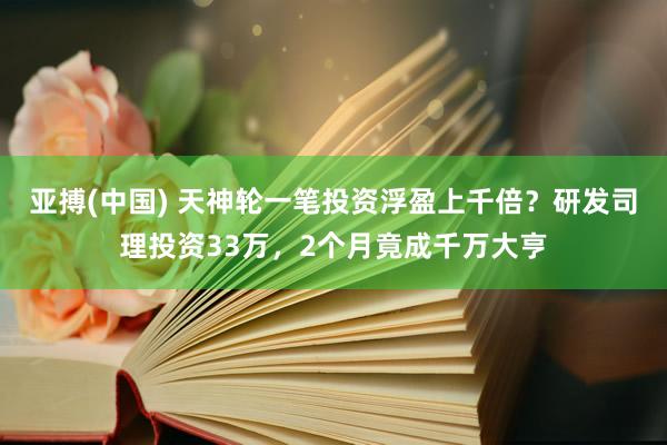 亚搏(中国) 天神轮一笔投资浮盈上千倍?研发司理投资33万,2个月竟成千万大亨